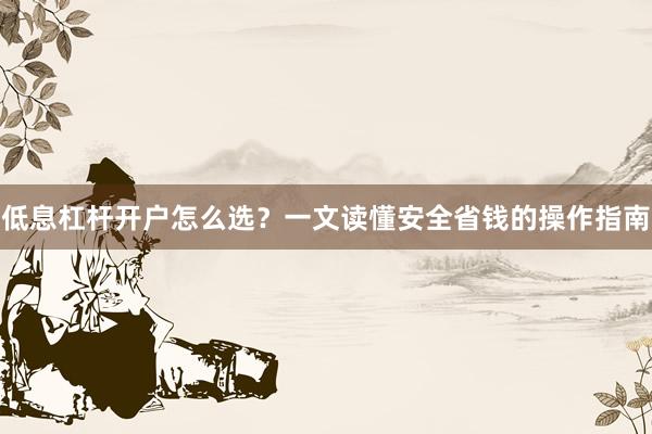 低息杠杆开户怎么选？一文读懂安全省钱的操作指南