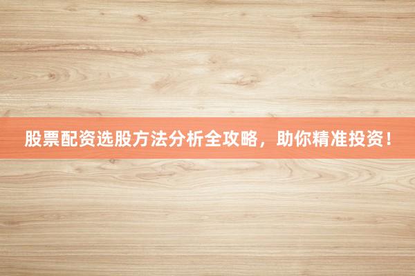 股票配资选股方法分析全攻略，助你精准投资！