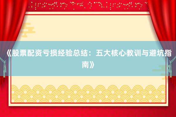 《股票配资亏损经验总结：五大核心教训与避坑指南》