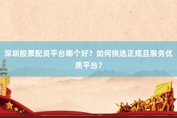 深圳股票配资平台哪个好？如何挑选正规且服务优质平台？