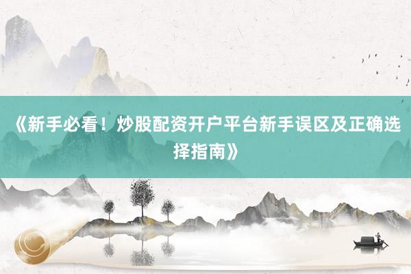 《新手必看！炒股配资开户平台新手误区及正确选择指南》