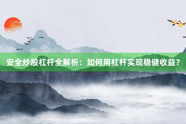 安全炒股杠杆全解析：如何用杠杆实现稳健收益？