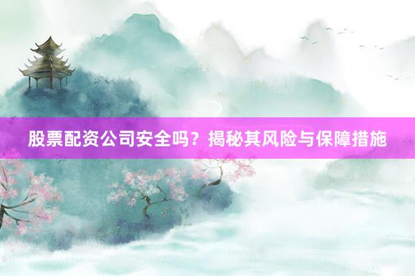 股票配资公司安全吗?揭秘其风险与保障措施