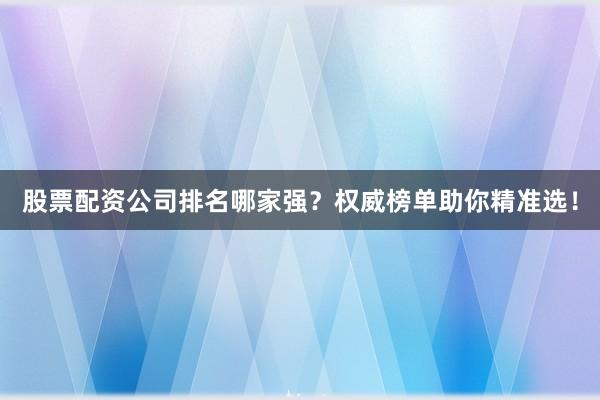 股票配资公司排名哪家强?权威榜单助你精准选!