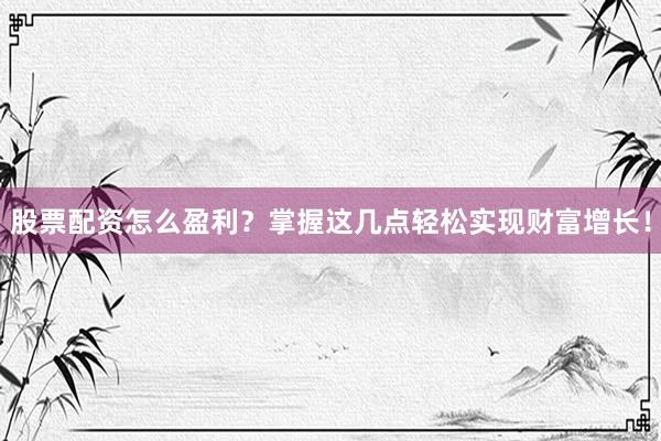 股票配资怎么盈利？掌握这几点轻松实现财富增长！