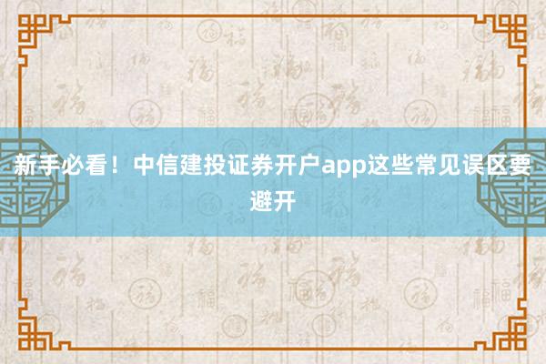 新手必看！中信建投证券开户app这些常见误区要避开
