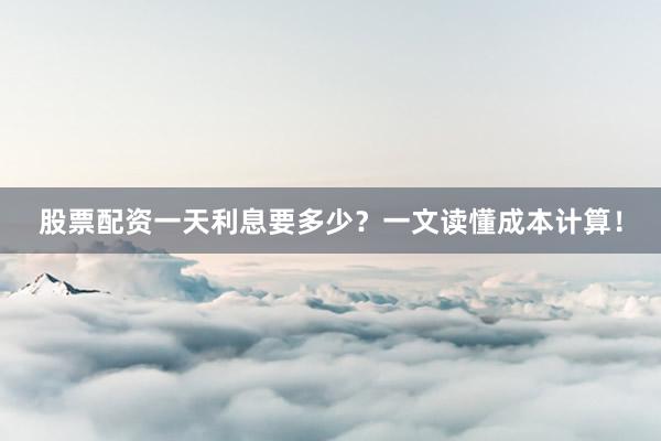 股票配资一天利息要多少？一文读懂成本计算！