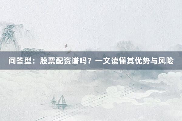 问答型：股票配资谱吗？一文读懂其优势与风险