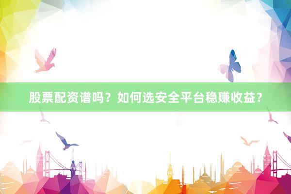 股票配资谱吗？如何选安全平台稳赚收益？