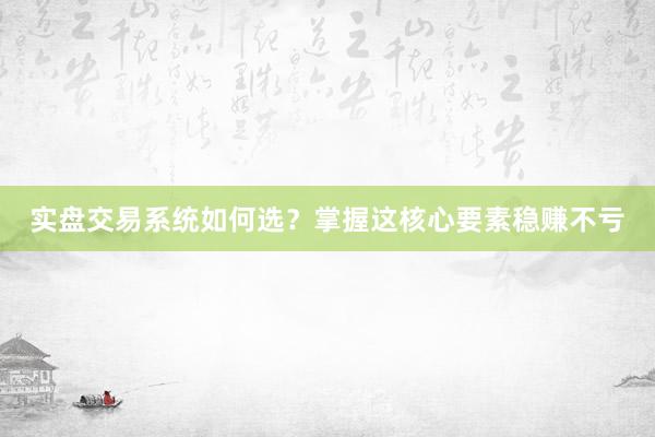 实盘交易系统如何选?掌握这核心要素稳赚不亏