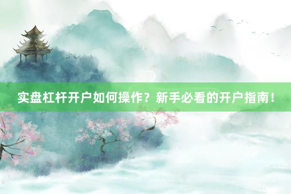 实盘杠杆开户如何操作?新手必看的开户指南!