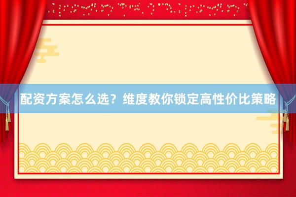 配资方案怎么选？维度教你锁定高性价比策略