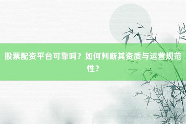 股票配资平台可靠吗？如何判断其资质与运营规范性？