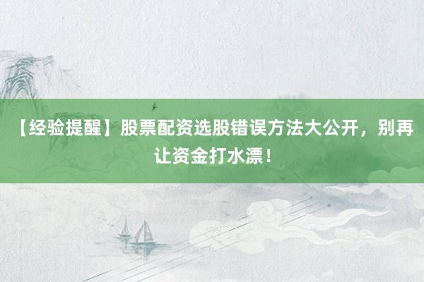 【经验提醒】股票配资选股错误方法大公开，别再让资金打水漂！