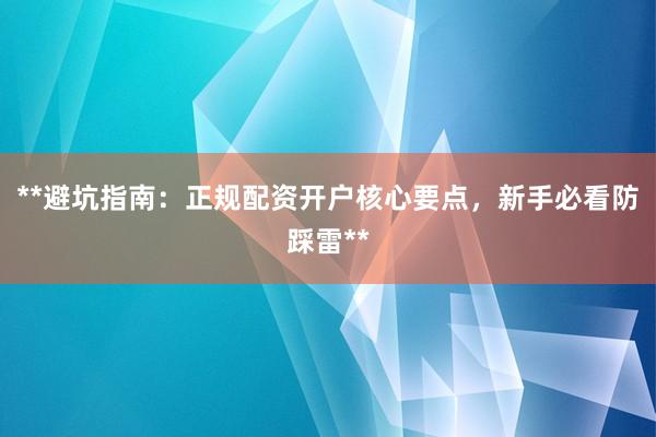 **避坑指南：正规配资开户核心要点，新手必看防踩雷**