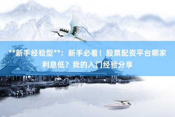 **新手经验型**：新手必看！股票配资平台哪家利息低？我的入门经验分享