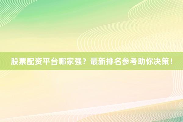 股票配资平台哪家强？最新排名参考助你决策！