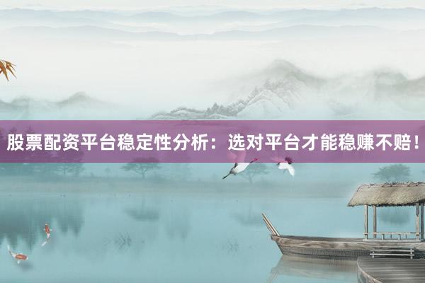 股票配资平台稳定性分析：选对平台才能稳赚不赔！
