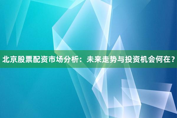 北京股票配资市场分析：未来走势与投资机会何在？