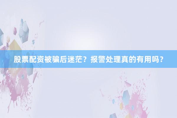 股票配资被骗后迷茫？报警处理真的有用吗？