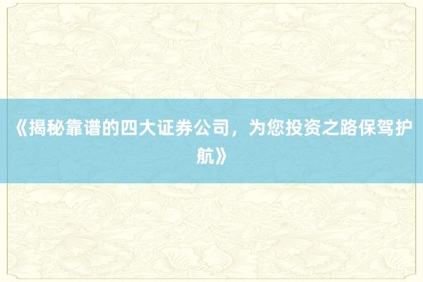 《揭秘靠谱的四大证券公司，为您投资之路保驾护航》