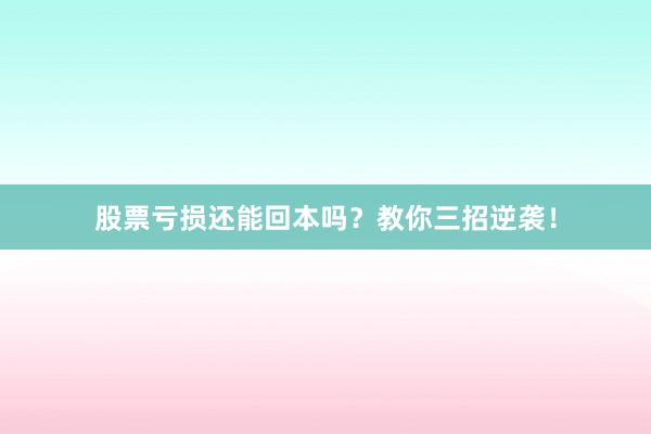 股票亏损还能回本吗？教你三招逆袭！