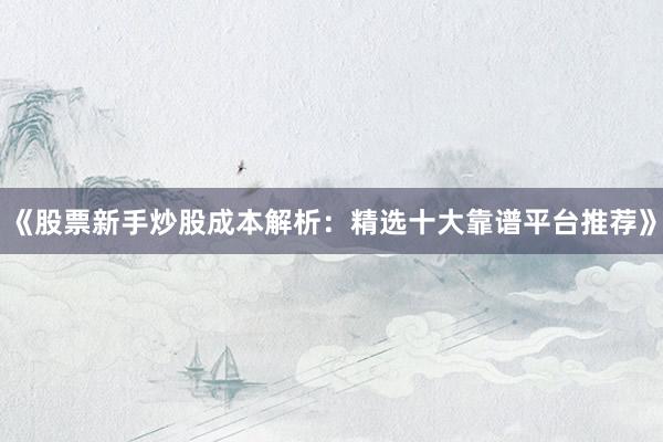 《股票新手炒股成本解析：精选十大靠谱平台推荐》