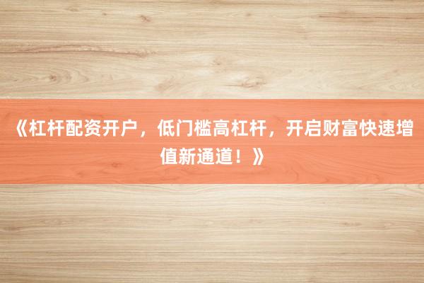 《杠杆配资开户，低门槛高杠杆，开启财富快速增值新通道！》