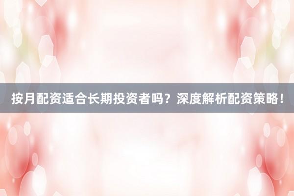 按月配资适合长期投资者吗？深度解析配资策略！
