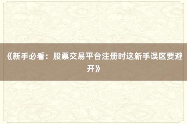 《新手必看：股票交易平台注册时这新手误区要避开》