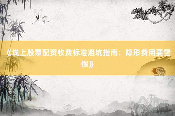 《线上股票配资收费标准避坑指南：隐形费用要警惕》