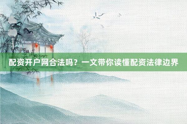 配资开户网合法吗？一文带你读懂配资法律边界