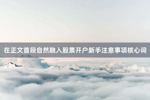 在正文首段自然融入股票开户新手注意事项核心词