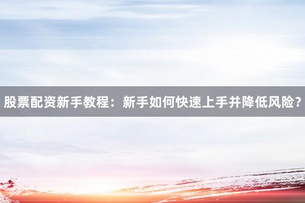 股票配资新手教程：新手如何快速上手并降低风险？