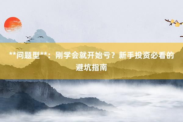 **问题型**:刚学会就开始亏?新手投资必看的避坑指南