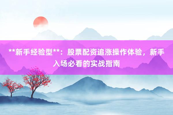 **新手经验型**：股票配资追涨操作体验，新手入场必看的实战指南