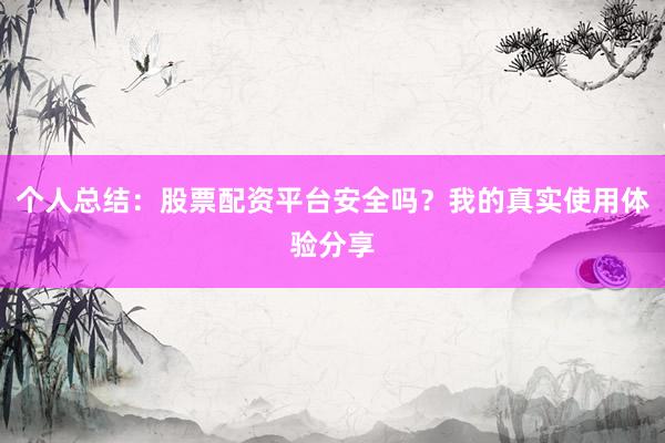 个人总结：股票配资平台安全吗？我的真实使用体验分享