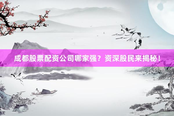 成都股票配资公司哪家强？资深股民来揭秘！