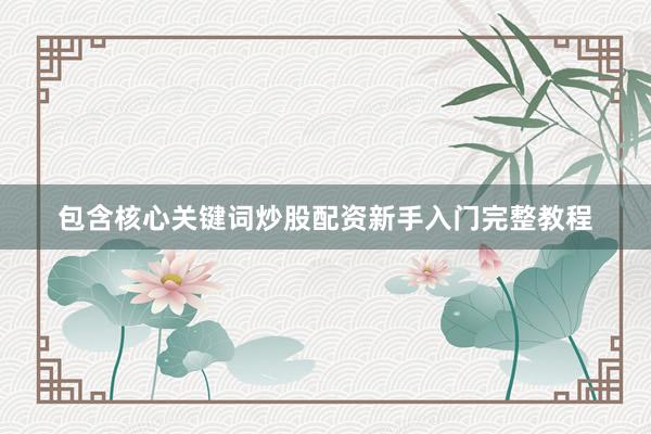包含核心关键词炒股配资新手入门完整教程