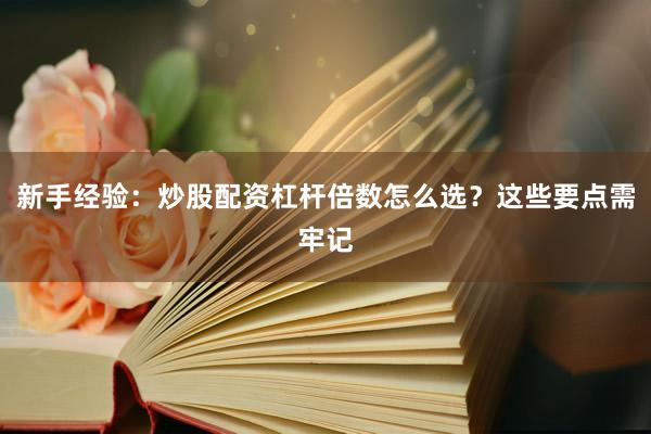 新手经验：炒股配资杠杆倍数怎么选？这些要点需牢记