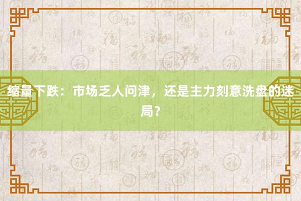 缩量下跌：市场乏人问津，还是主力刻意洗盘的迷局？