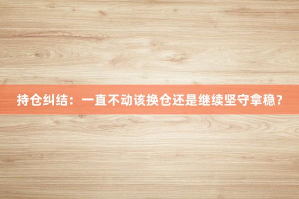 持仓纠结:一直不动该换仓还是继续坚守拿稳?