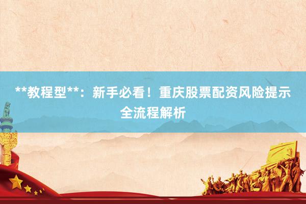 **教程型**：新手必看！重庆股票配资风险提示全流程解析