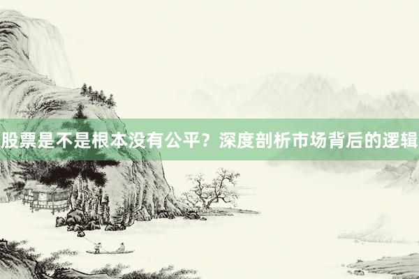 股票是不是根本没有公平?深度剖析市场背后的逻辑