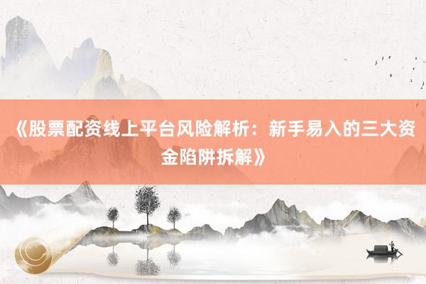 《股票配资线上平台风险解析：新手易入的三大资金陷阱拆解》