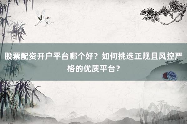 股票配资开户平台哪个好?如何挑选正规且风控严格的优质平台?
