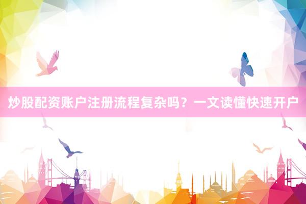 炒股配资账户注册流程复杂吗？一文读懂快速开户