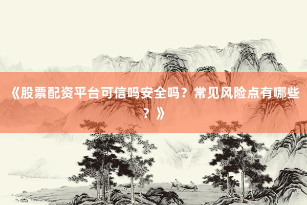 《股票配资平台可信吗安全吗?常见风险点有哪些?》