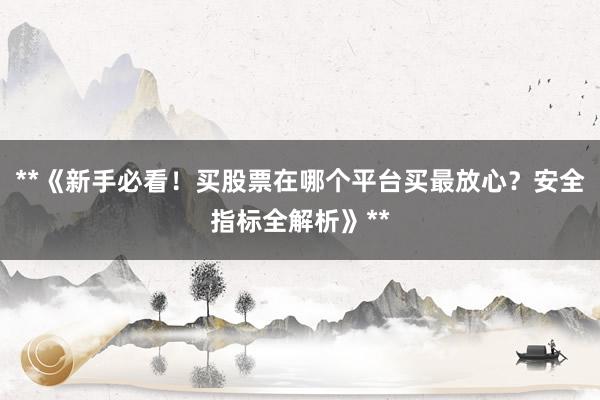 **《新手必看！买股票在哪个平台买最放心？安全指标全解析》**