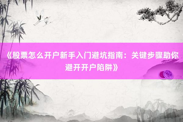 《股票怎么开户新手入门避坑指南：关键步骤助你避开开户陷阱》